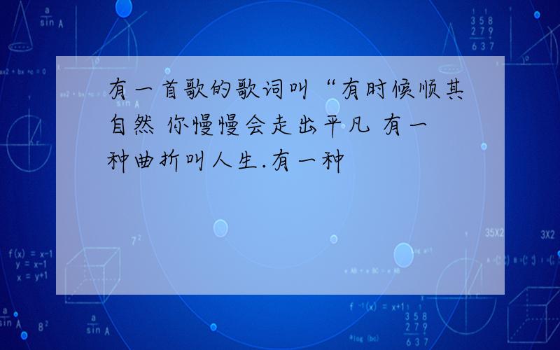 有一首歌的歌词叫“有时候顺其自然 你慢慢会走出平凡 有一种曲折叫人生.有一种