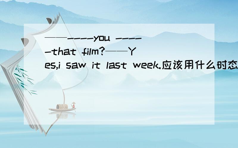 ——----you -----that film?——Yes,i saw it last week.应该用什么时态呢,为什么?