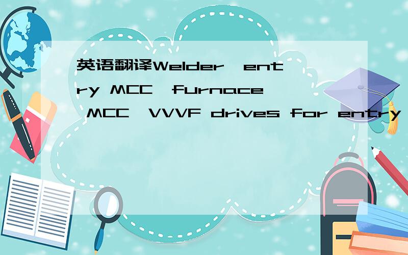 英语翻译Welder,entry MCC,furnace MCC,VVVF drives for entry and furnace section,VVVF drives on emergency power DC power supply for Strip Transport Entry and furnace section DC power supply for Strip Transport Descaling,pickling and exit section VV