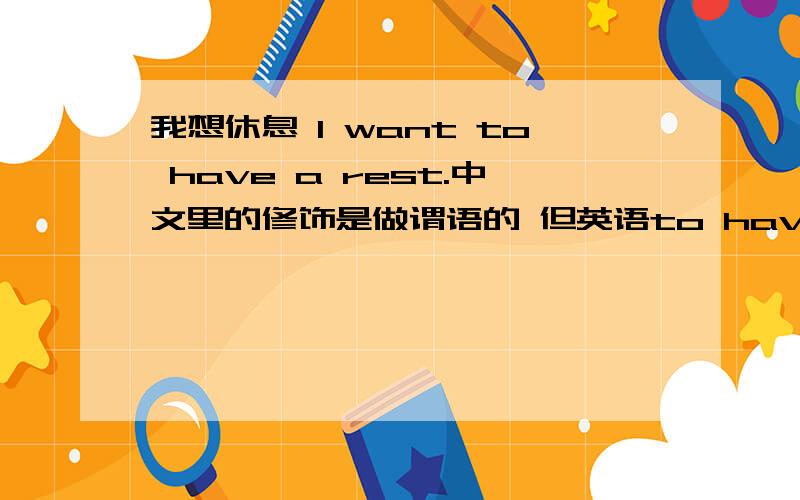 我想休息 I want to have a rest.中文里的修饰是做谓语的 但英语to have a rest是一个宾语.这句子对吗.