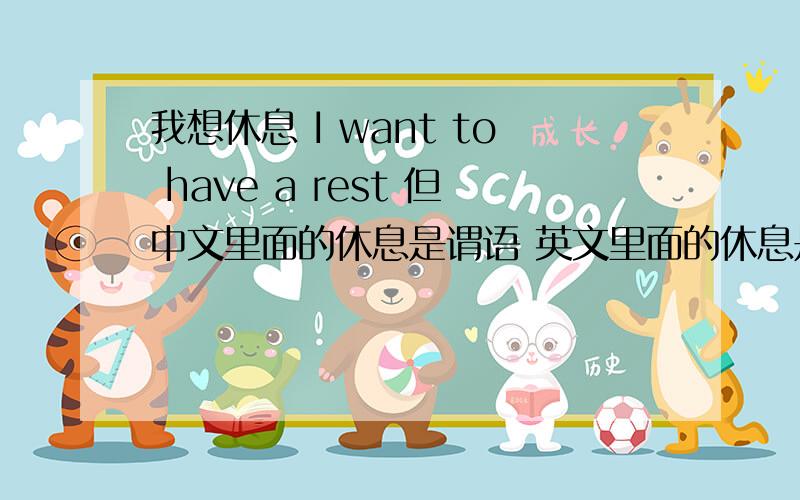 我想休息 I want to have a rest 但中文里面的休息是谓语 英文里面的休息是宾语 有没有规定中文里面做什么成分英文里面就要做什么成分 或者说英文里面做什么成分中文里面也要