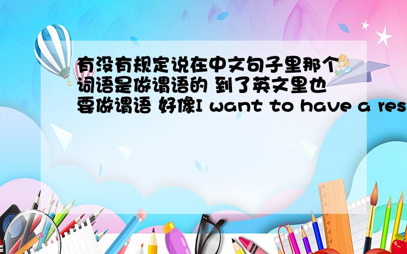 有没有规定说在中文句子里那个词语是做谓语的 到了英文里也要做谓语 好像I want to have a rest.一样休息在中文里面是谓语 但到了英文就成了宾语了.翻译的时候可不可以翻译意思到点上就可