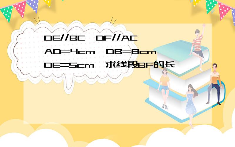 DE//BC,DF//AC,AD=4cm,DB=8cm,DE=5cm,求线段BF的长