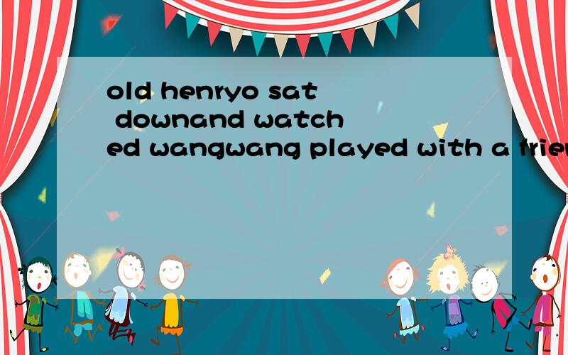 old henryo sat downand watched wangwang played with a friendly cat哪里错了