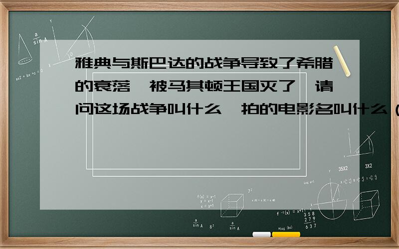 雅典与斯巴达的战争导致了希腊的衰落,被马其顿王国灭了,请问这场战争叫什么,拍的电影名叫什么（这才是关键）