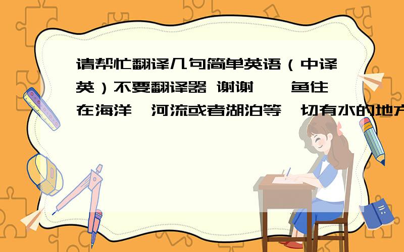 请帮忙翻译几句简单英语（中译英）不要翻译器 谢谢^^鱼住在海洋、河流或者湖泊等一切有水的地方它们用鳃呼吸  它们用鱼鳍帮助自己游泳不同种类的鱼吃的食物不一样