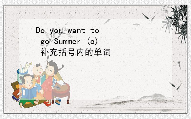 Do you want to go Summer (c) 补充括号内的单词