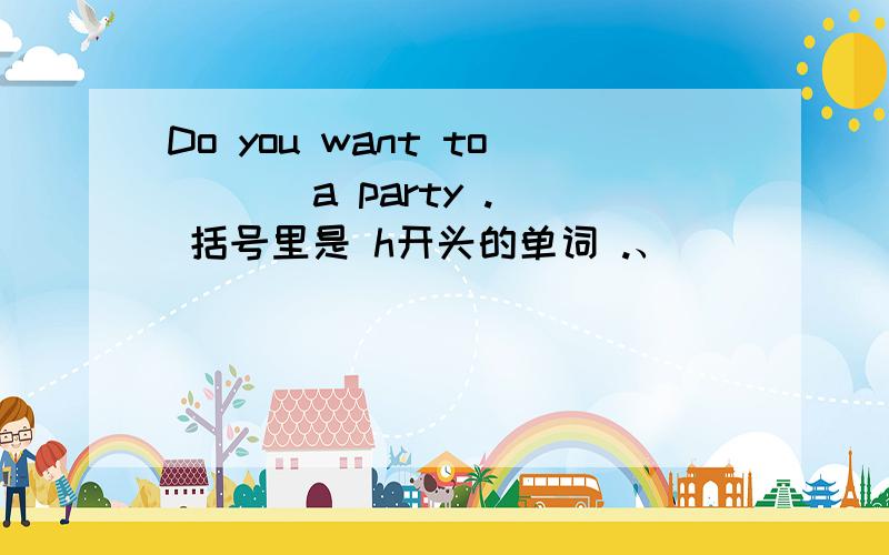 Do you want to ( ) a party . 括号里是 h开头的单词 .、