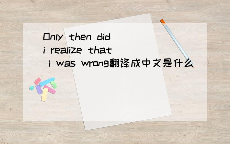 Only then did i realize that i was wrong翻译成中文是什么