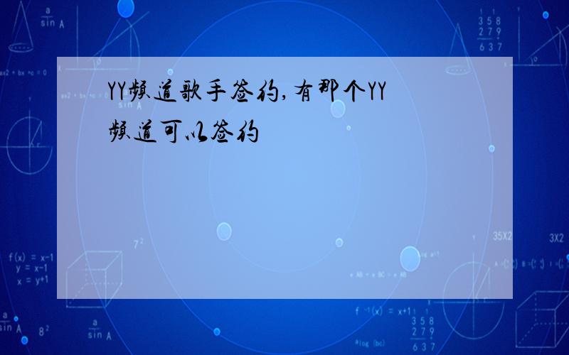 YY频道歌手签约,有那个YY频道可以签约