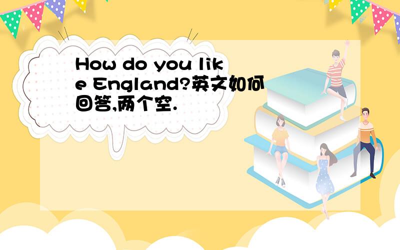 How do you like England?英文如何回答,两个空.