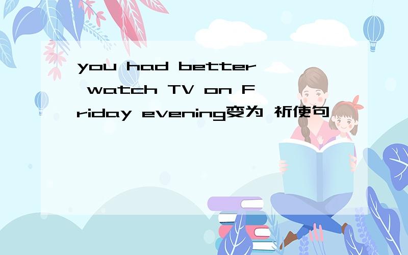 you had better watch TV on Friday evening变为 祈使句