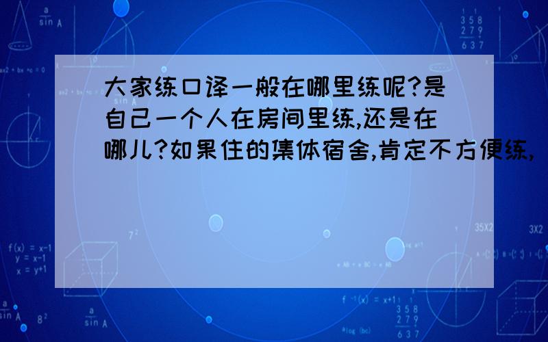 大家练口译一般在哪里练呢?是自己一个人在房间里练,还是在哪儿?如果住的集体宿舍,肯定不方便练,