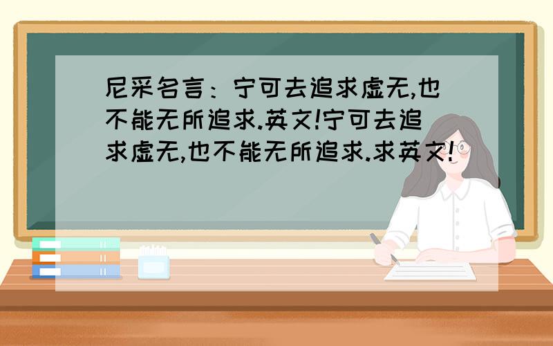 尼采名言：宁可去追求虚无,也不能无所追求.英文!宁可去追求虚无,也不能无所追求.求英文!