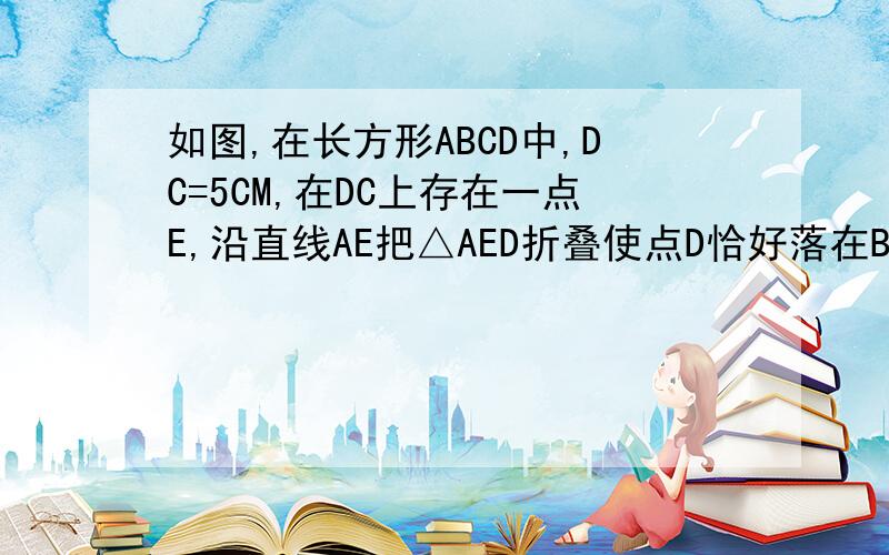 如图,在长方形ABCD中,DC=5CM,在DC上存在一点E,沿直线AE把△AED折叠使点D恰好落在BC边上,设此点为F,若△ABF的面积为30cm²,那么折叠△AED的面积为多少?