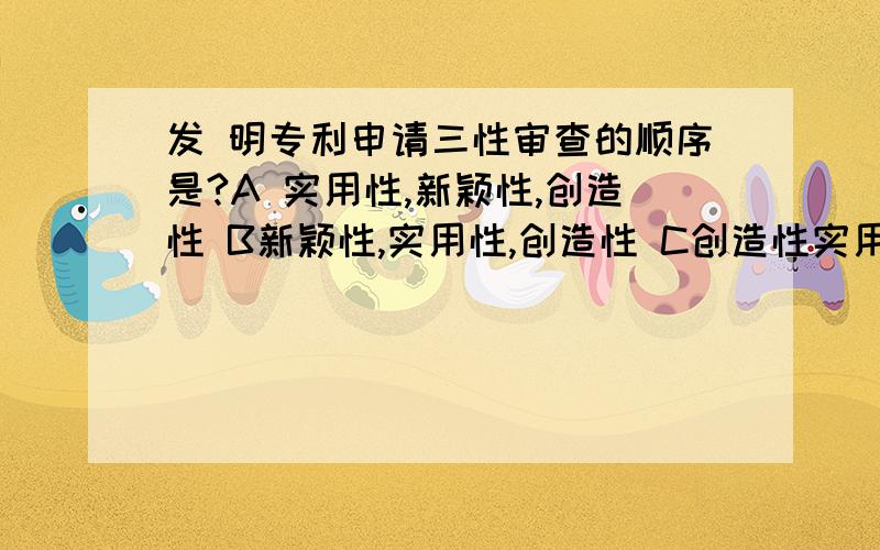 发 明专利申请三性审查的顺序是?A 实用性,新颖性,创造性 B新颖性,实用性,创造性 C创造性实用性新颖性