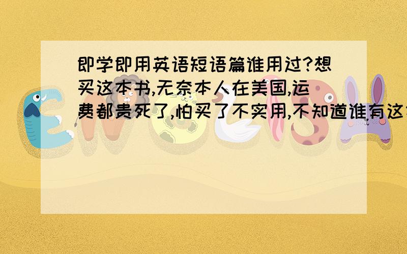 即学即用英语短语篇谁用过?想买这本书,无奈本人在美国,运费都贵死了,怕买了不实用,不知道谁有这本书,到底怎么样,好不好啊是白安竹写的，一个美国人写的，不知道lx的看的是不是同一本