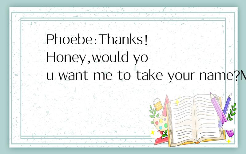 Phoebe:Thanks!Honey,would you want me to take your name?Mike:Oh,it's just...It's up to you.It's your name.You've got to live with it.got to live with