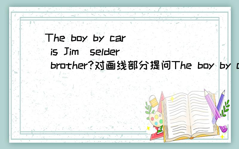 The boy by car is Jim`selder brother?对画线部分提问The boy by car is Jim`selder brother?对画线部分提 by car 为画线部分