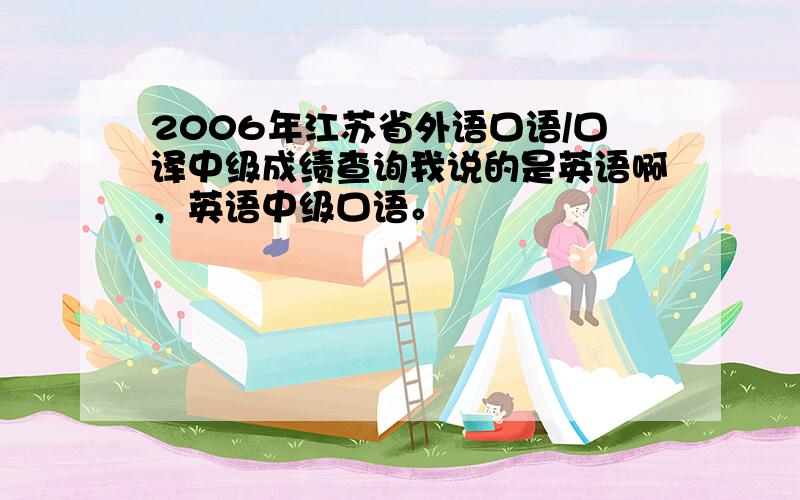 2006年江苏省外语口语/口译中级成绩查询我说的是英语啊，英语中级口语。