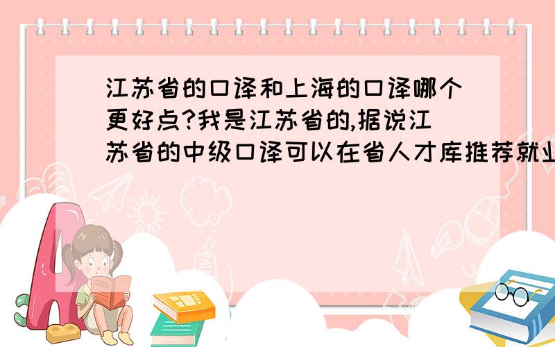 江苏省的口译和上海的口译哪个更好点?我是江苏省的,据说江苏省的中级口译可以在省人才库推荐就业.但是好象刚发展,我以后不太可能到上海工作,但是上海中级口译最近很火.我应该怎么选