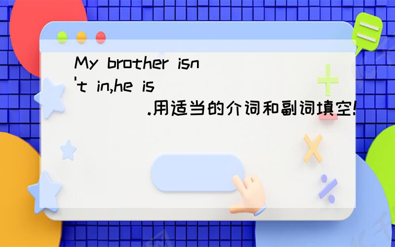 My brother isn't in,he is ______.用适当的介词和副词填空!