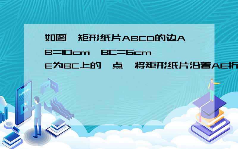 如图,矩形纸片ABCD的边AB=10cm,BC=6cm,E为BC上的一点,将矩形纸片沿着AE折叠,点B恰好落在DC边的点G处,求BE的长