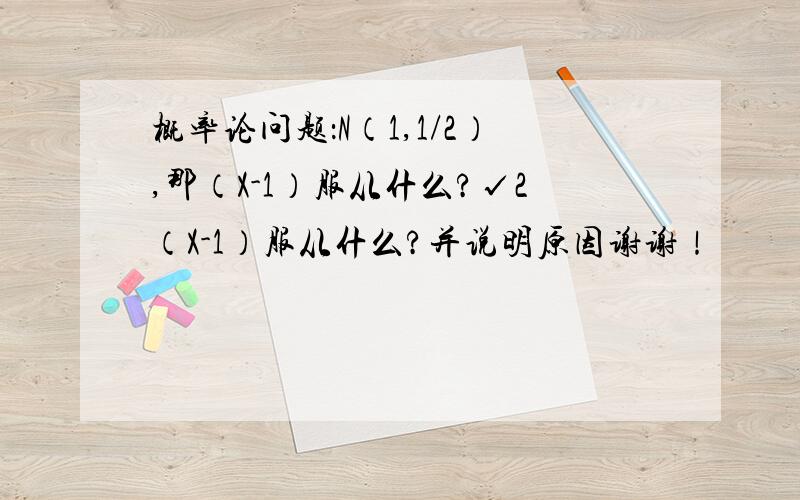 概率论问题：N（1,1/2）,那（X-1）服从什么?√2（X-1）服从什么?并说明原因谢谢！