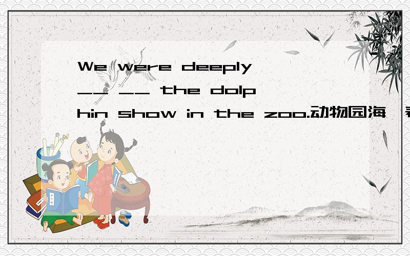 We were deeply__ __ the dolphin show in the zoo.动物园海豚表演给我们留下了深刻的印象.