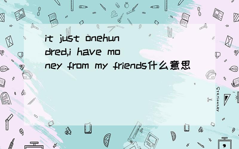 it just onehundred,i have money from my friends什么意思