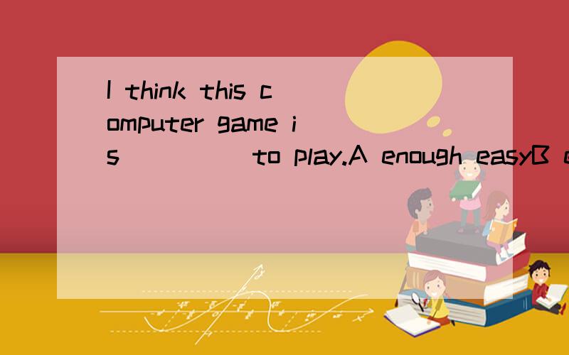 I think this computer game is ____ to play.A enough easyB easy enoughC enough easilyD easily enough