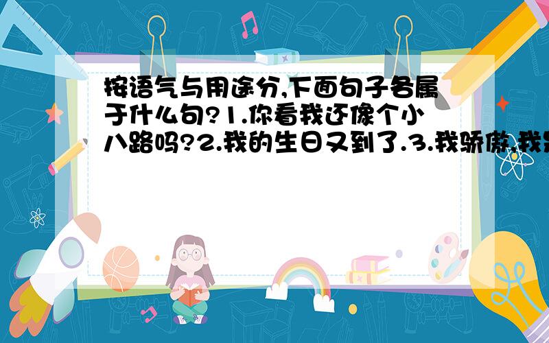 按语气与用途分,下面句子各属于什么句?1.你看我还像个小八路吗?2.我的生日又到了.3.我骄傲,我是中国人!