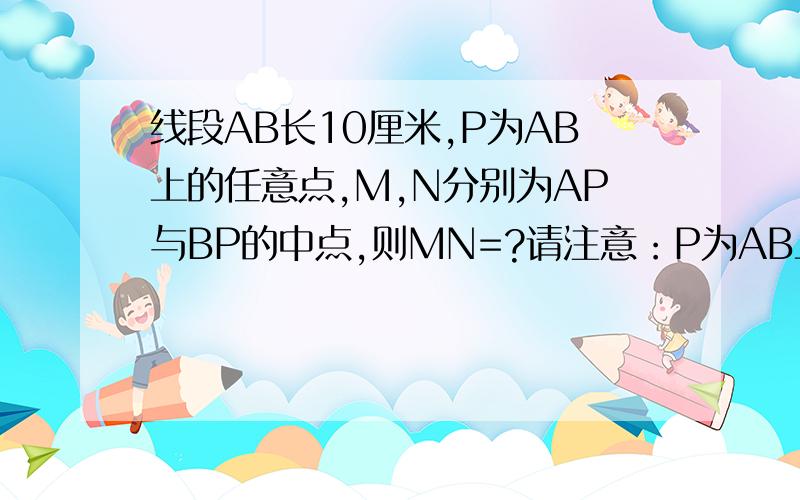 线段AB长10厘米,P为AB上的任意点,M,N分别为AP与BP的中点,则MN=?请注意：P为AB上的·任意点·