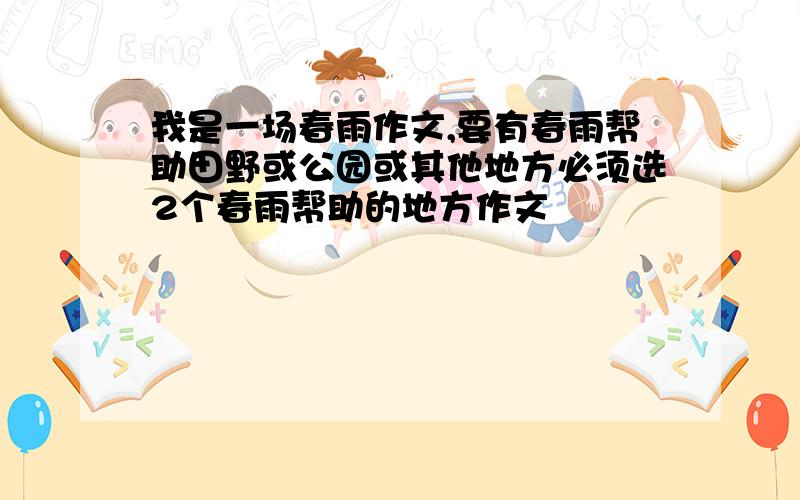 我是一场春雨作文,要有春雨帮助田野或公园或其他地方必须选2个春雨帮助的地方作文