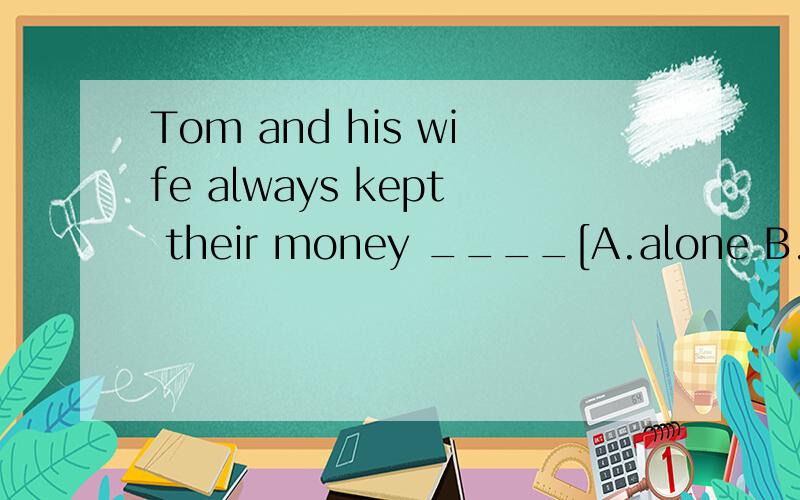 Tom and his wife always kept their money ____[A.alone B.separately]and use their own bank accounts for personal expenses.并请说明原因.