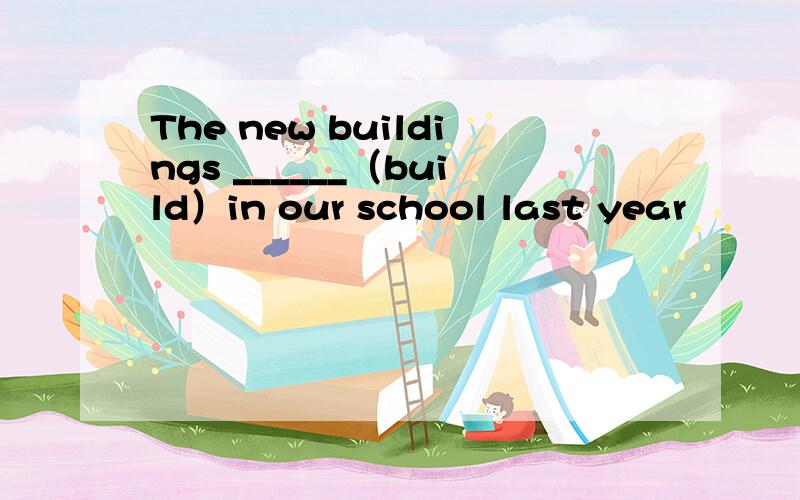 The new buildings ______（build）in our school last year