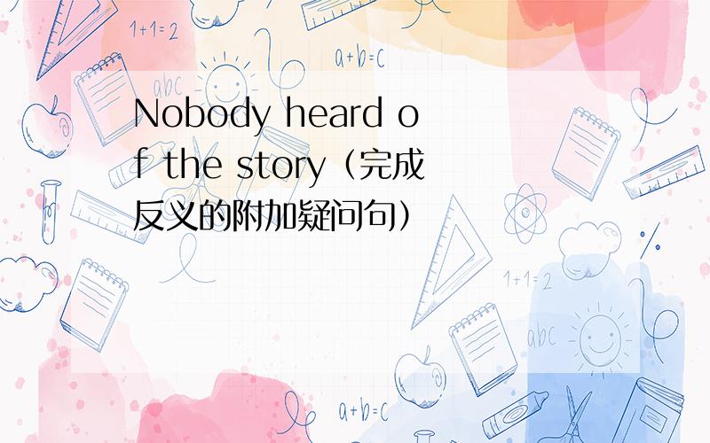 Nobody heard of the story（完成反义的附加疑问句）