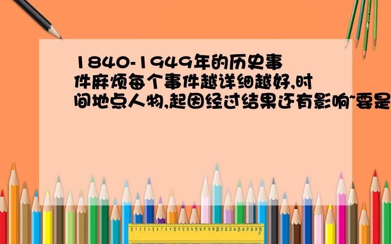 1840-1949年的历史事件麻烦每个事件越详细越好,时间地点人物,起因经过结果还有影响~要是字数太多,可以留下扣扣什么的联系方式~