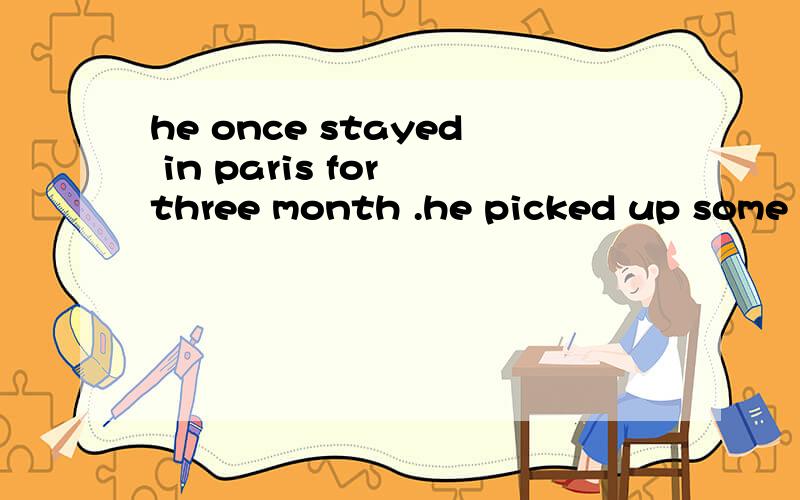 he once stayed in paris for three month .he picked up some french during the time.将两个句子组合成带定语从句的复合句