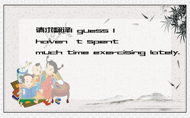 请求翻译l guess l haven't spent much time exercising lately.