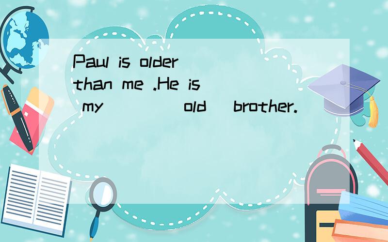 Paul is older than me .He is my ___(old) brother.