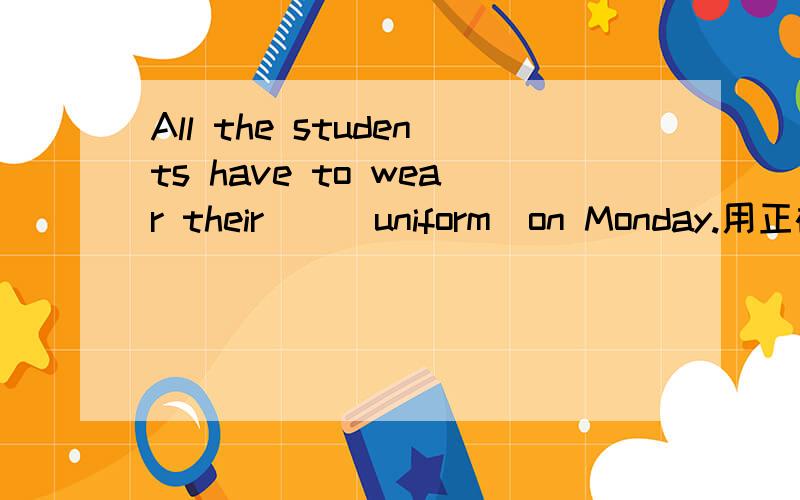 All the students have to wear their＿＿(uniform)on Monday.用正确形式填空 应该填什么