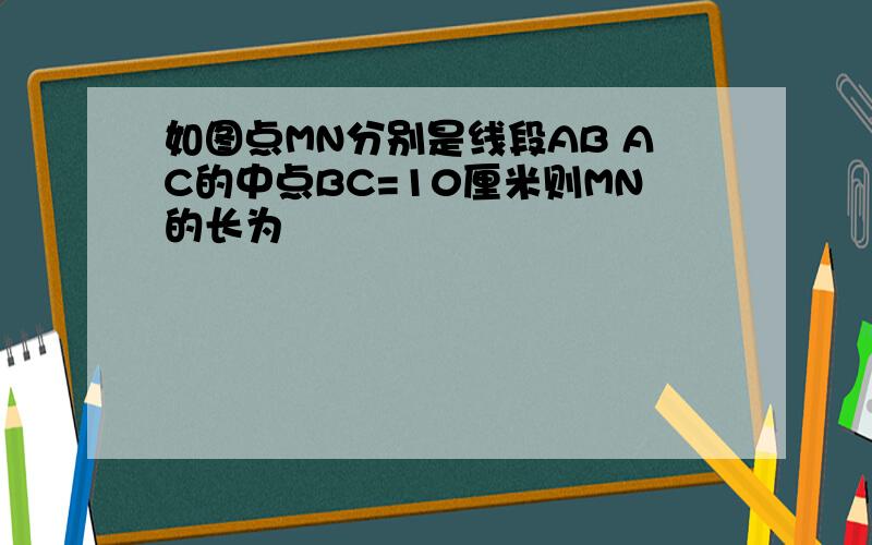 如图点MN分别是线段AB AC的中点BC=10厘米则MN的长为