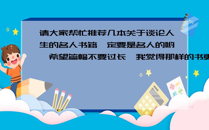 请大家帮忙推荐几本关于谈论人生的名人书籍一定要是名人的哟,希望篇幅不要过长,我觉得那样的书更有参考价值,