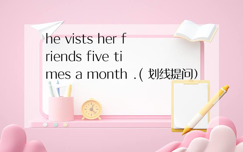 he vists her friends five times a month .( 划线提问）