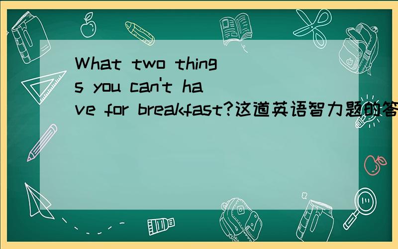 What two things you can't have for breakfast?这道英语智力题的答案是什么?请问为什么是lunch and dinner？