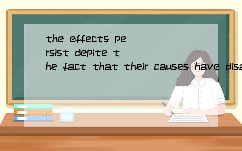 the effects persist depite the fact that their causes have disappeard怎么翻译啊?