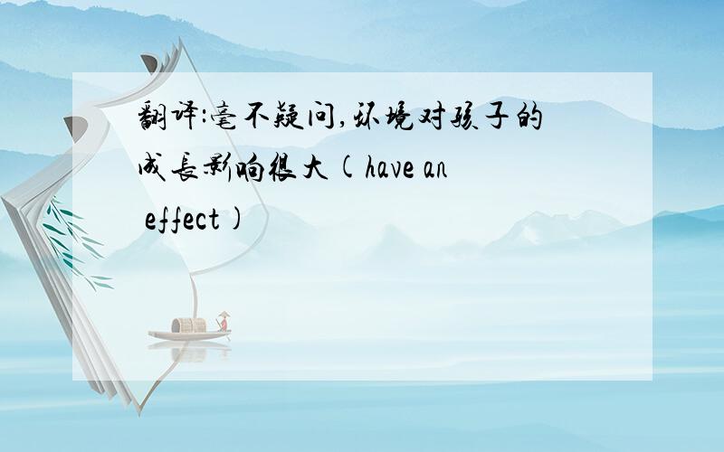 翻译:毫不疑问,环境对孩子的成长影响很大(have an effect)