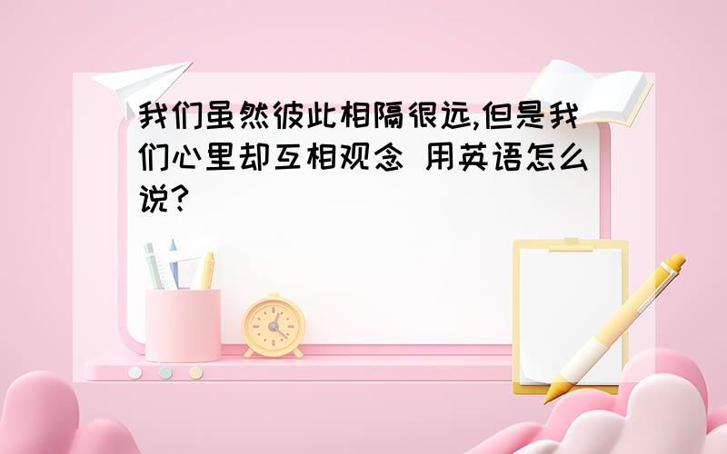 我们虽然彼此相隔很远,但是我们心里却互相观念 用英语怎么说?