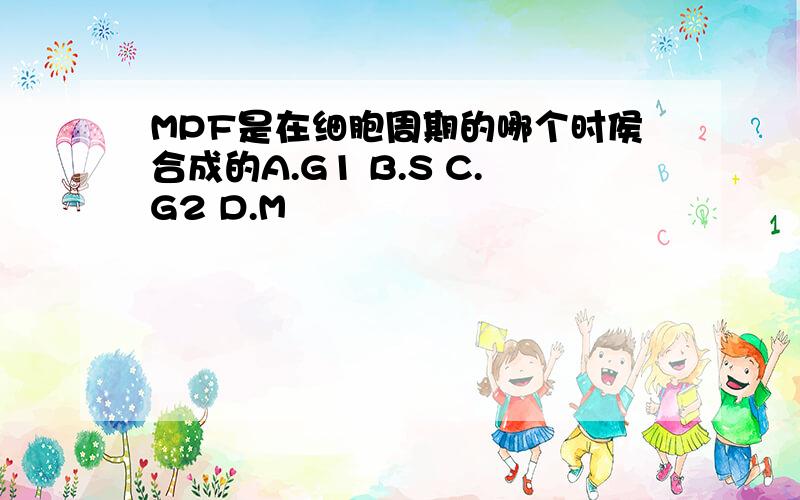 MPF是在细胞周期的哪个时侯合成的A.G1 B.S C.G2 D.M